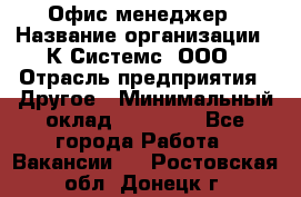 Офис-менеджер › Название организации ­ К Системс, ООО › Отрасль предприятия ­ Другое › Минимальный оклад ­ 20 000 - Все города Работа » Вакансии   . Ростовская обл.,Донецк г.